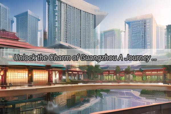 Unlock the Charm of Guangzhou A Journey Through Its MustVisit Scenic Spots